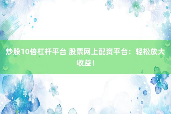 炒股10倍杠杆平台 股票网上配资平台：轻松放大收益！