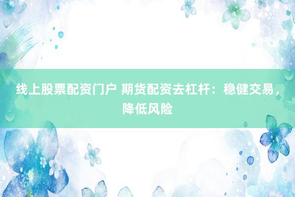 线上股票配资门户 期货配资去杠杆：稳健交易，降低风险