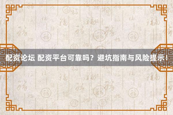 配资论坛 配资平台可靠吗？避坑指南与风险提示！