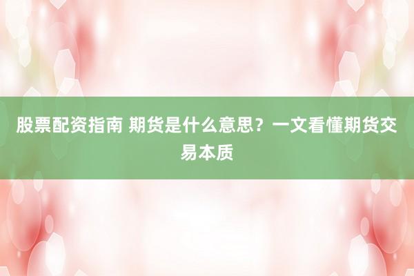 股票配资指南 期货是什么意思？一文看懂期货交易本质