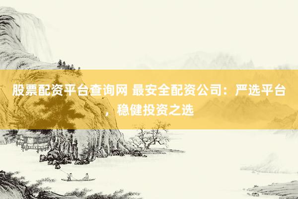 股票配资平台查询网 最安全配资公司：严选平台，稳健投资之选