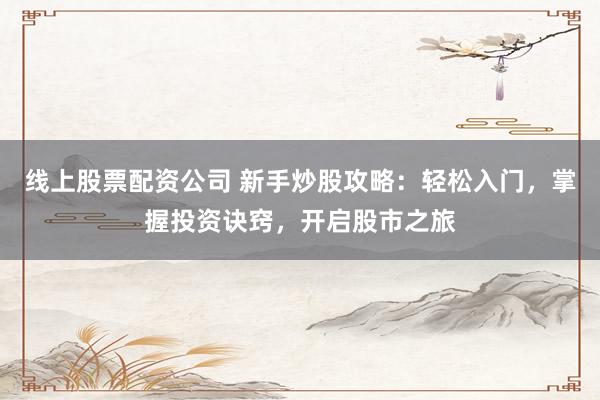 线上股票配资公司 新手炒股攻略：轻松入门，掌握投资诀窍，开启股市之旅