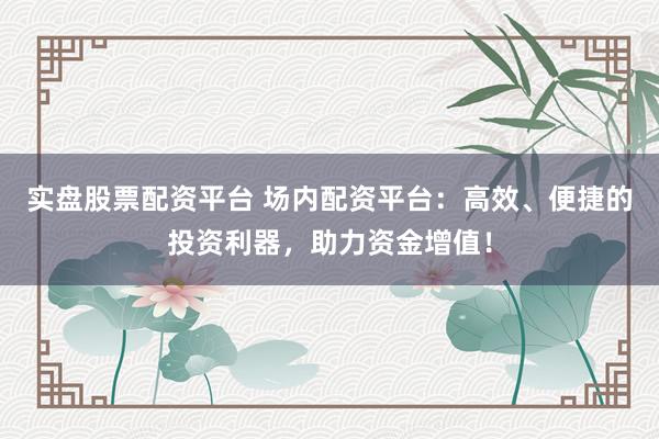 实盘股票配资平台 场内配资平台：高效、便捷的投资利器，助力资金增值！