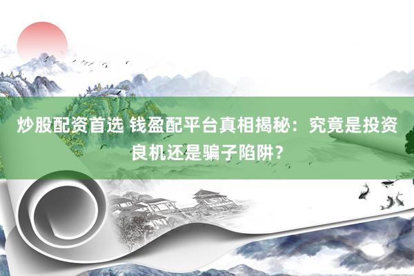 炒股配资首选 钱盈配平台真相揭秘：究竟是投资良机还是骗子陷阱？