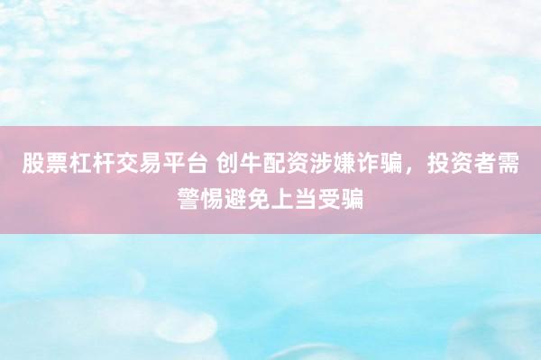 股票杠杆交易平台 创牛配资涉嫌诈骗，投资者需警惕避免上当受骗