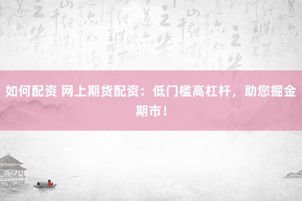 如何配资 网上期货配资：低门槛高杠杆，助您掘金期市！