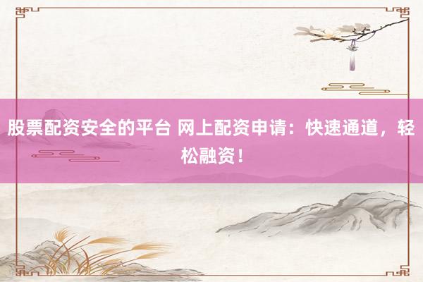 股票配资安全的平台 网上配资申请：快速通道，轻松融资！