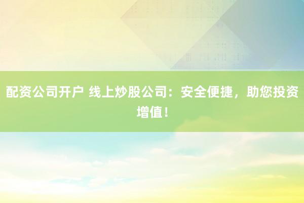 配资公司开户 线上炒股公司：安全便捷，助您投资增值！