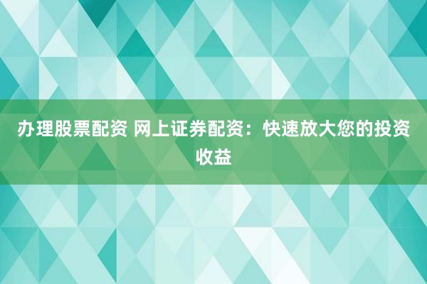 办理股票配资 网上证券配资：快速放大您的投资收益