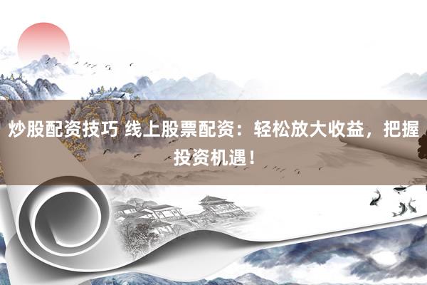 炒股配资技巧 线上股票配资：轻松放大收益，把握投资机遇！