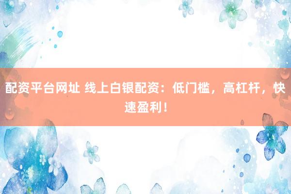 配资平台网址 线上白银配资：低门槛，高杠杆，快速盈利！