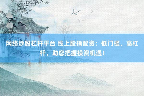 网络炒股杠杆平台 线上股指配资：低门槛、高杠杆，助您把握投资机遇！