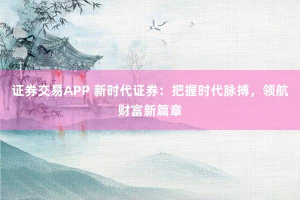 证券交易APP 新时代证券：把握时代脉搏，领航财富新篇章