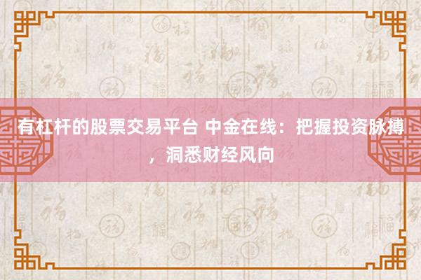 有杠杆的股票交易平台 中金在线：把握投资脉搏，洞悉财经风向