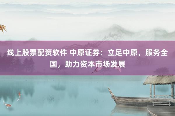 线上股票配资软件 中原证券：立足中原，服务全国，助力资本市场发展