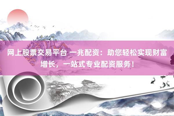 网上股票交易平台 一兆配资：助您轻松实现财富增长，一站式专业配资服务！