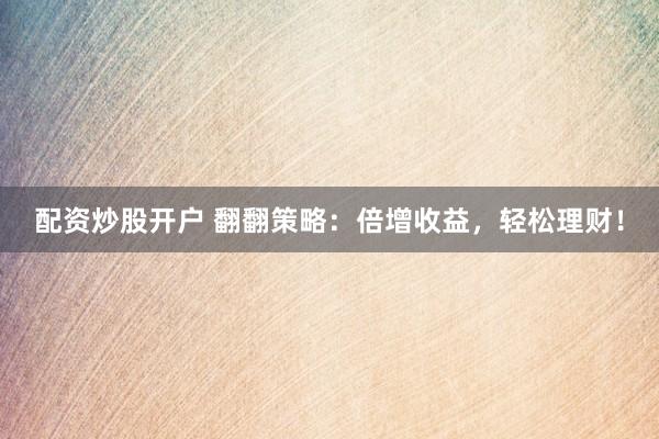 配资炒股开户 翻翻策略：倍增收益，轻松理财！