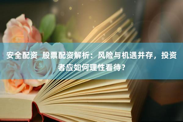 安全配资  股票配资解析：风险与机遇并存，投资者应如何理性看待？