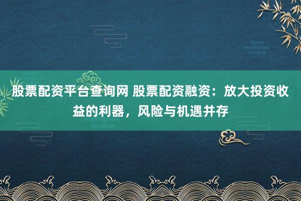 股票配资平台查询网 股票配资融资：放大投资收益的利器，风险与机遇并存
