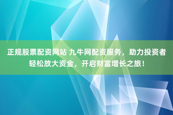 正规股票配资网站 九牛网配资服务，助力投资者轻松放大资金，开启财富增长之旅！