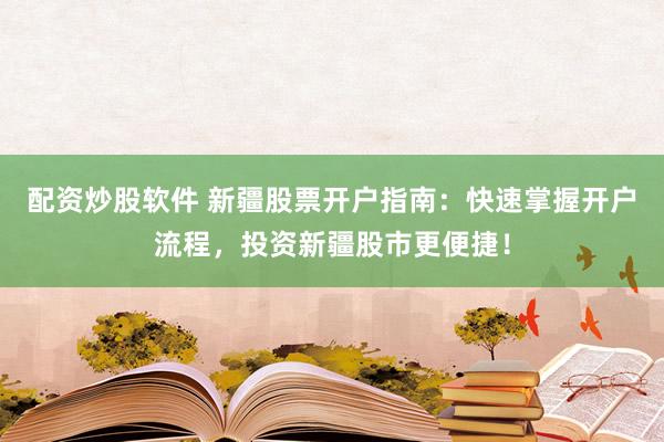 配资炒股软件 新疆股票开户指南：快速掌握开户流程，投资新疆股市更便捷！