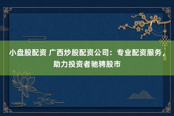 小盘股配资 广西炒股配资公司：专业配资服务，助力投资者驰骋股市