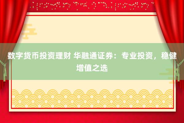 数字货币投资理财 华融通证券：专业投资，稳健增值之选