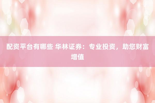 配资平台有哪些 华林证券：专业投资，助您财富增值