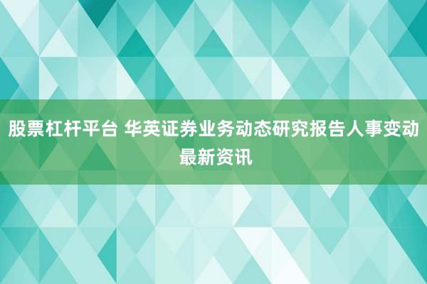 股票杠杆平台 华英证券业务动态研究报告人事变动 最新资讯