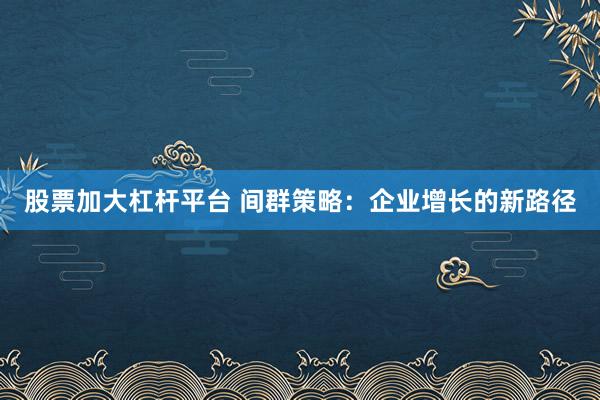股票加大杠杆平台 间群策略：企业增长的新路径