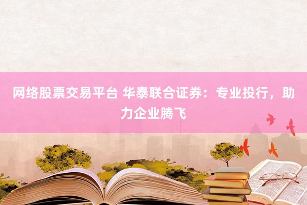 网络股票交易平台 华泰联合证券：专业投行，助力企业腾飞