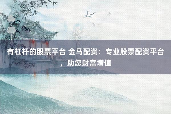 有杠杆的股票平台 金马配资：专业股票配资平台，助您财富增值