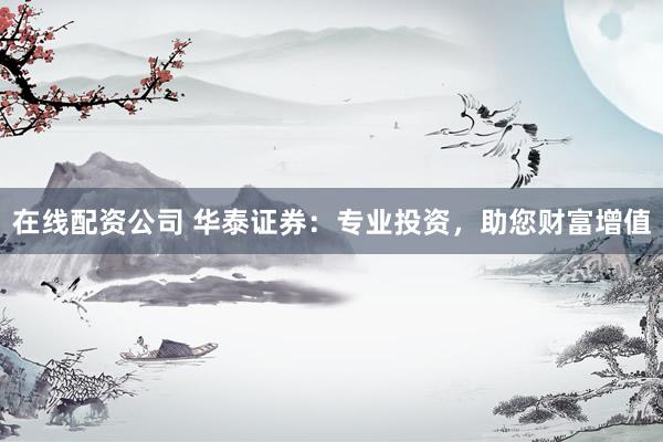 在线配资公司 华泰证券：专业投资，助您财富增值
