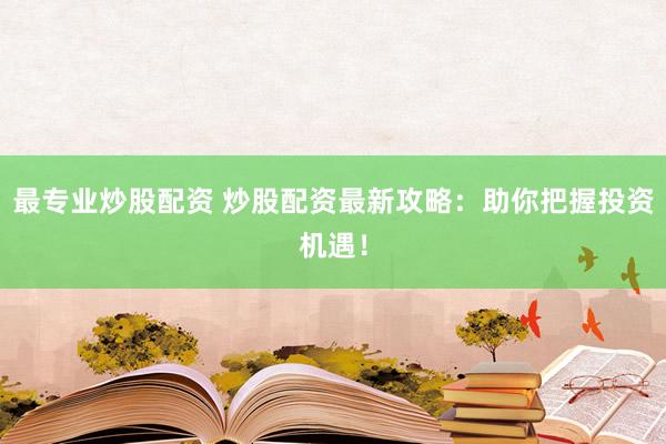 最专业炒股配资 炒股配资最新攻略：助你把握投资机遇！