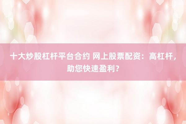 十大炒股杠杆平台合约 网上股票配资：高杠杆，助您快速盈利？