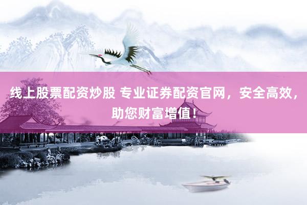 线上股票配资炒股 专业证券配资官网，安全高效，助您财富增值！