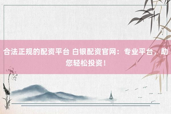 合法正规的配资平台 白银配资官网：专业平台，助您轻松投资！