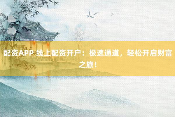 配资APP 线上配资开户：极速通道，轻松开启财富之旅！