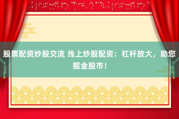 股票配资炒股交流 线上炒股配资：杠杆放大，助您掘金股市！