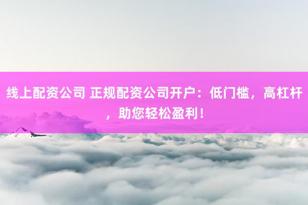 线上配资公司 正规配资公司开户：低门槛，高杠杆，助您轻松盈利！