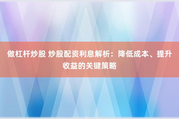 做杠杆炒股 炒股配资利息解析：降低成本、提升收益的关键策略