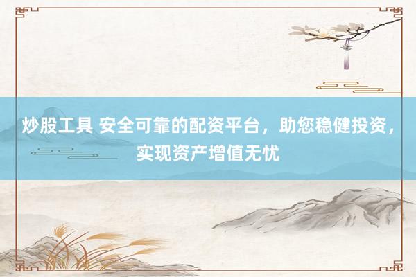 炒股工具 安全可靠的配资平台，助您稳健投资，实现资产增值无忧