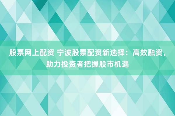 股票网上配资 宁波股票配资新选择：高效融资，助力投资者把握股市机遇