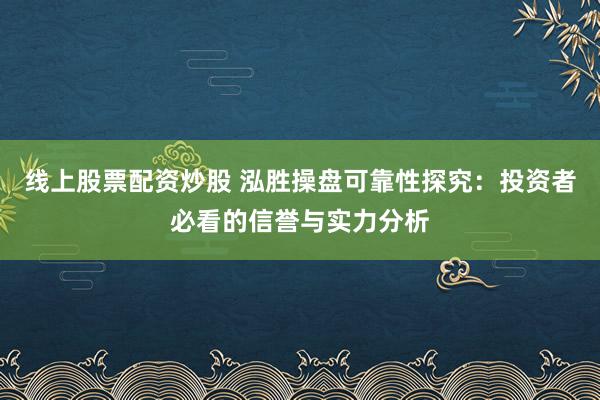 线上股票配资炒股 泓胜操盘可靠性探究：投资者必看的信誉与实力分析