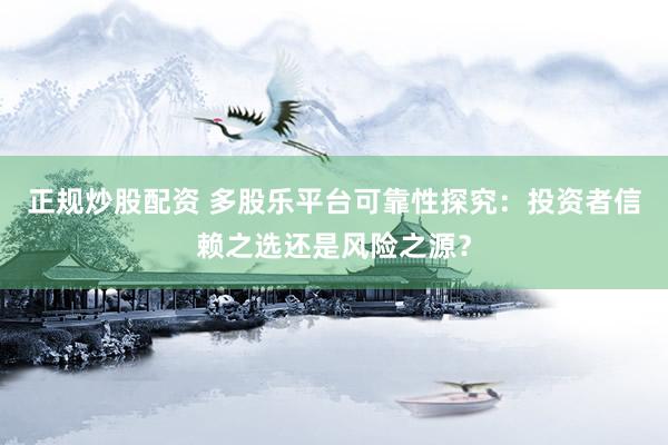 正规炒股配资 多股乐平台可靠性探究：投资者信赖之选还是风险之源？