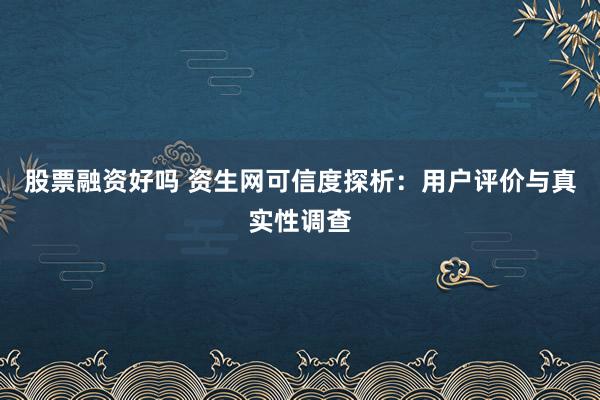 股票融资好吗 资生网可信度探析：用户评价与真实性调查