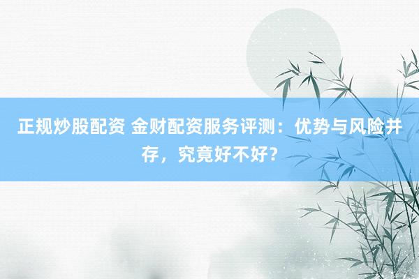 正规炒股配资 金财配资服务评测：优势与风险并存，究竟好不好？