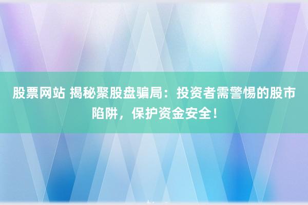 股票网站 揭秘聚股盘骗局：投资者需警惕的股市陷阱，保护资金安全！