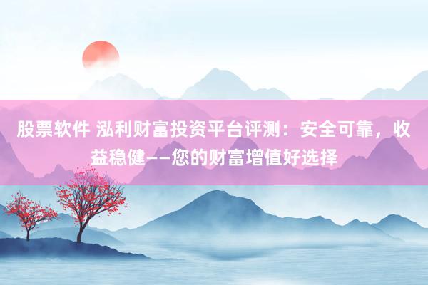 股票软件 泓利财富投资平台评测：安全可靠，收益稳健——您的财富增值好选择