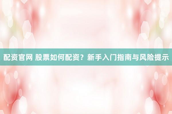配资官网 股票如何配资？新手入门指南与风险提示